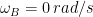 \omega _{B}=0\, rad/s